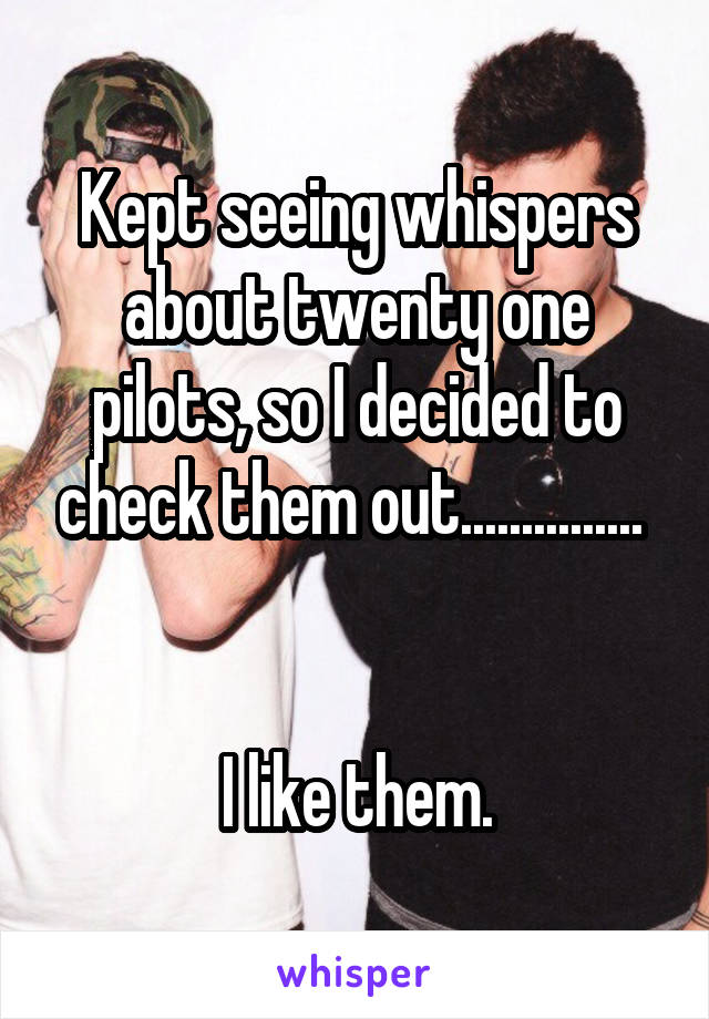 Kept seeing whispers about twenty one pilots, so I decided to check them out............... 


I like them.