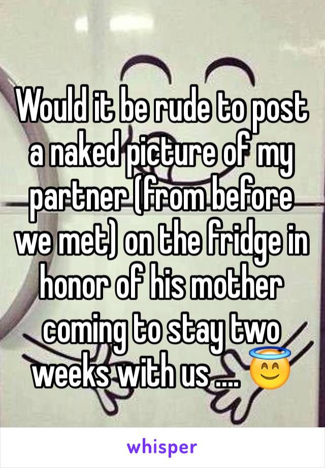 Would it be rude to post a naked picture of my partner (from before we met) on the fridge in honor of his mother coming to stay two weeks with us .... 😇