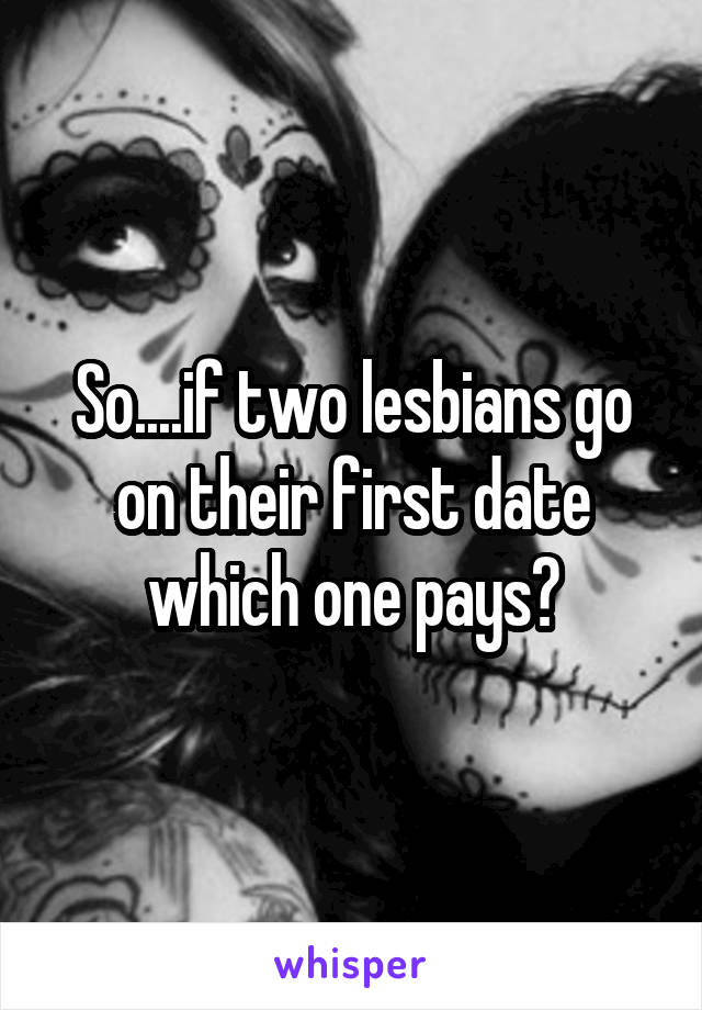 So....if two lesbians go on their first date which one pays?