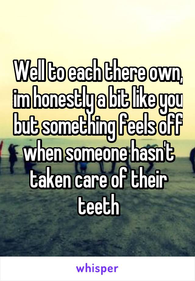 Well to each there own, im honestly a bit like you but something feels off when someone hasn't taken care of their teeth