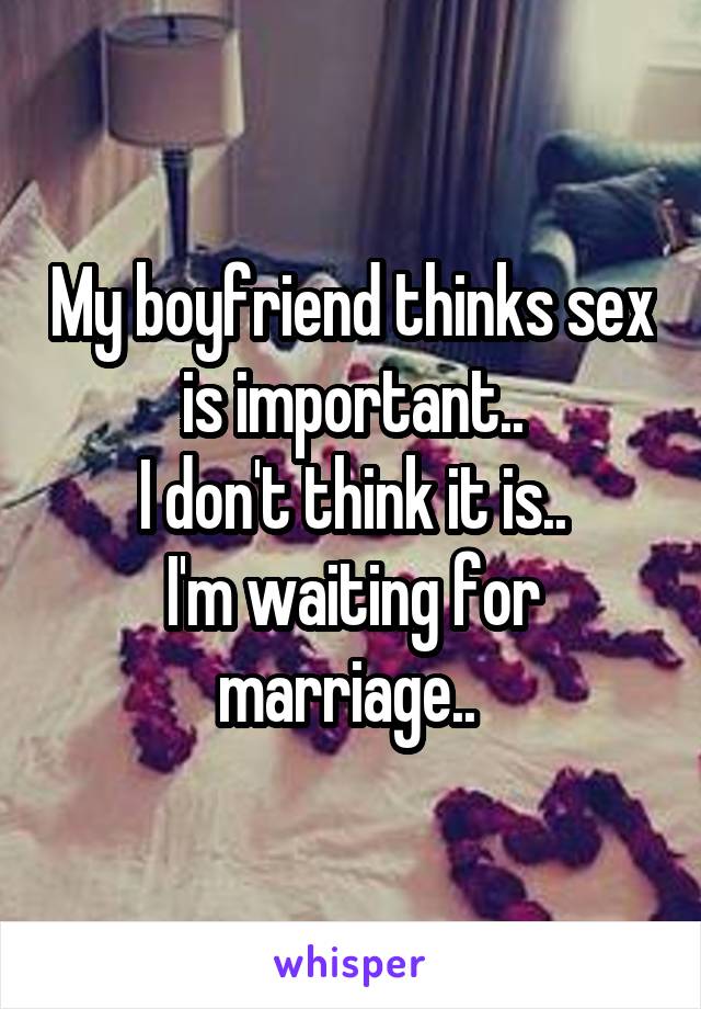 My boyfriend thinks sex is important..
I don't think it is..
I'm waiting for marriage.. 