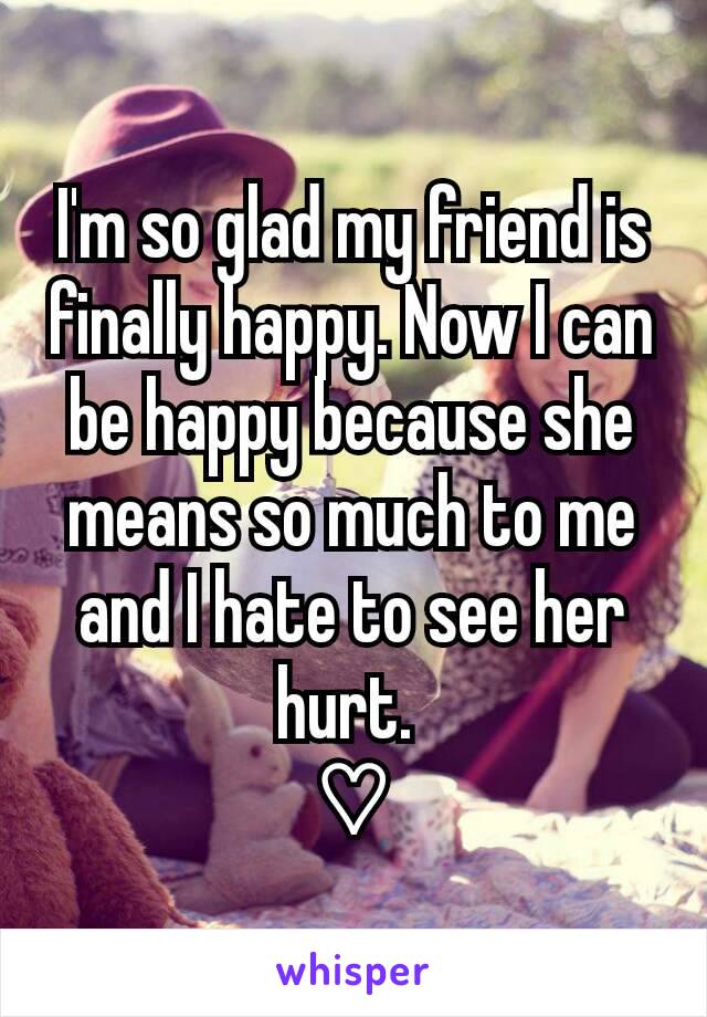 I'm so glad my friend is finally happy. Now I can be happy because she means so much to me and I hate to see her hurt. 
♡