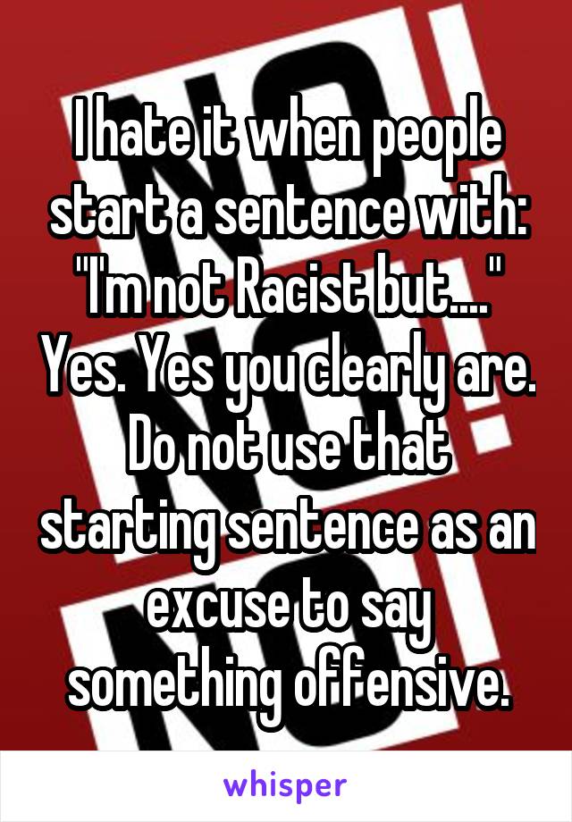 I hate it when people start a sentence with: "I'm not Racist but...." Yes. Yes you clearly are. Do not use that starting sentence as an excuse to say something offensive.