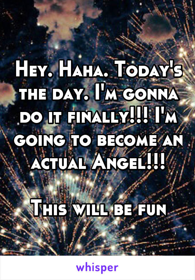 Hey. Haha. Today's the day. I'm gonna do it finally!!! I'm going to become an actual Angel!!!

This will be fun