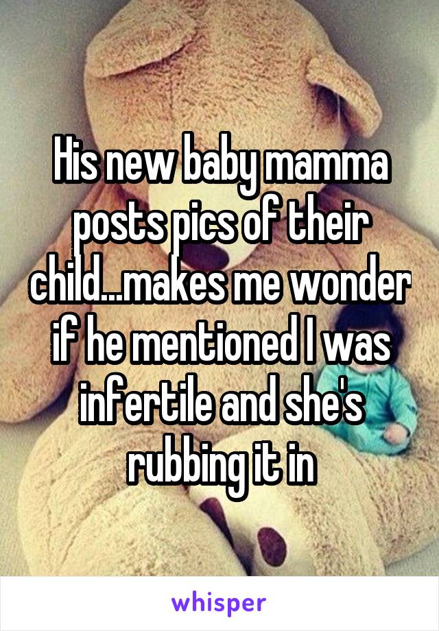 His new baby mamma posts pics of their child...makes me wonder if he mentioned I was infertile and she's rubbing it in