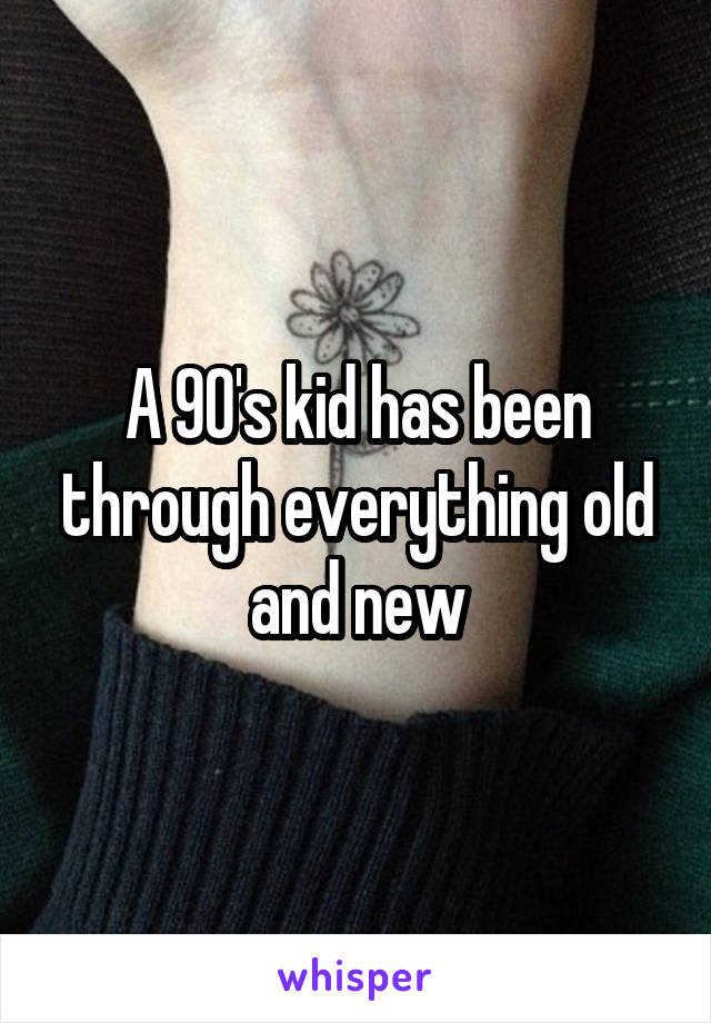 A 90's kid has been through everything old and new