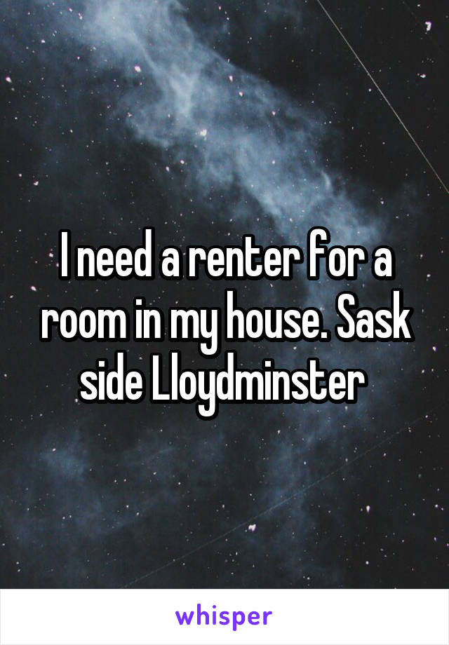 I need a renter for a room in my house. Sask side Lloydminster 