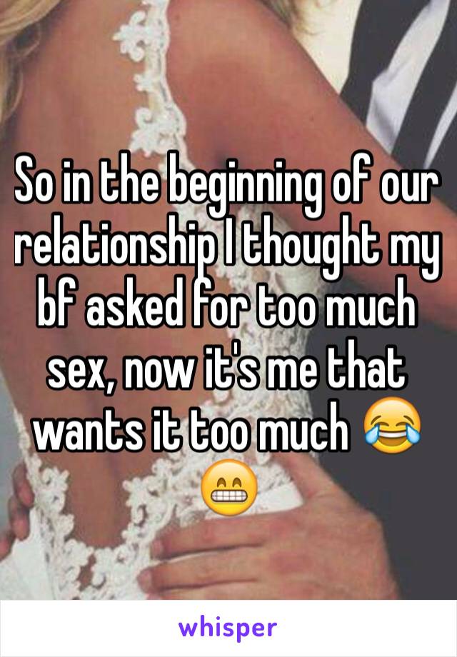 So in the beginning of our relationship I thought my bf asked for too much sex, now it's me that wants it too much 😂😁