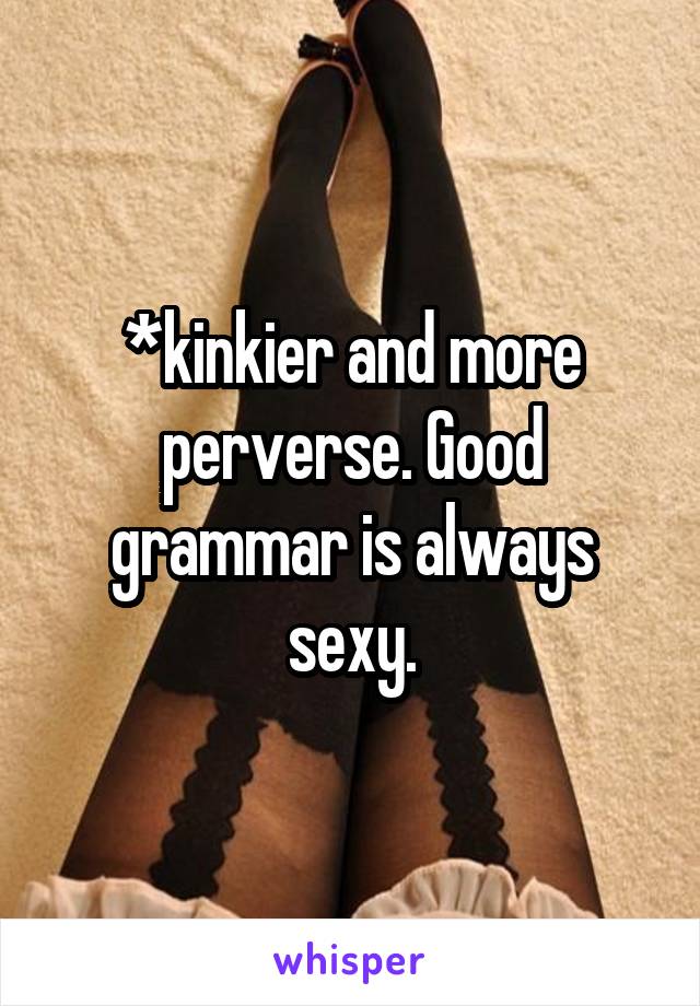 *kinkier and more perverse. Good grammar is always sexy.