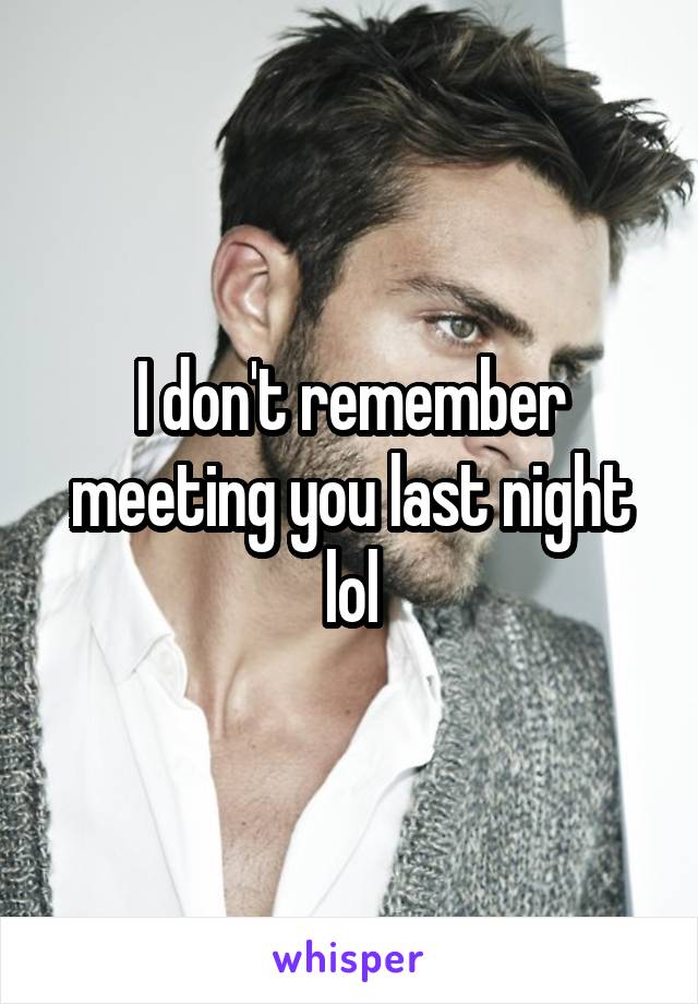 I don't remember meeting you last night lol