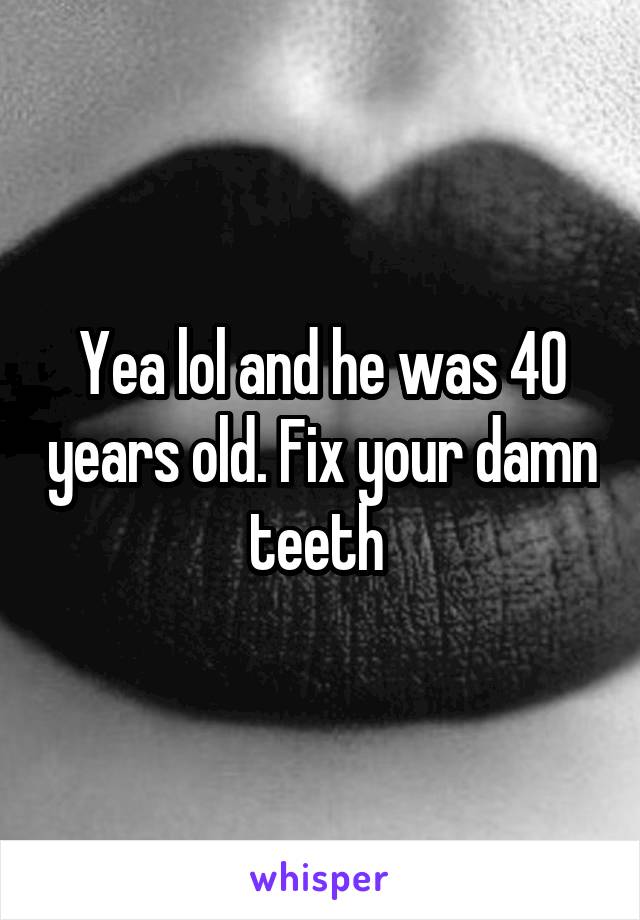 Yea lol and he was 40 years old. Fix your damn teeth 