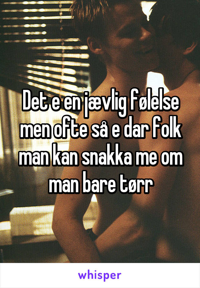 Det e en jævlig følelse men ofte så e dar folk man kan snakka me om man bare tørr