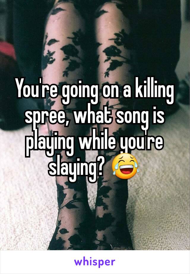 You're going on a killing spree, what song is playing while you're slaying? 😂