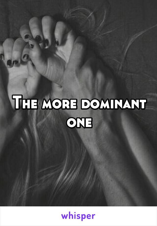 The more dominant one