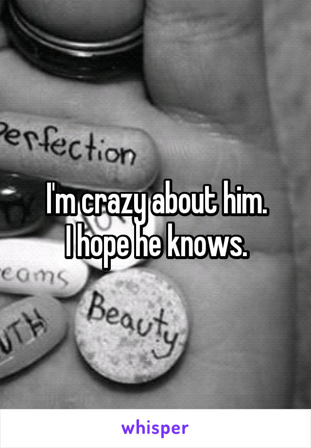 I'm crazy about him.
I hope he knows.