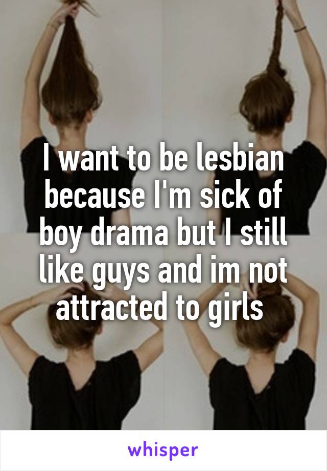 I want to be lesbian because I'm sick of boy drama but I still like guys and im not attracted to girls 