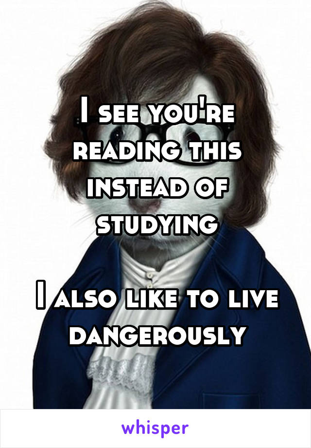 I see you're reading this instead of studying

I also like to live dangerously