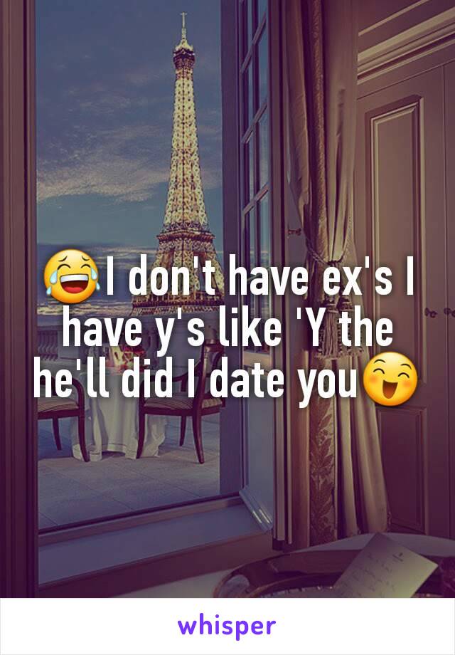 😂I don't have ex's I have y's like 'Y the he'll did I date you😄