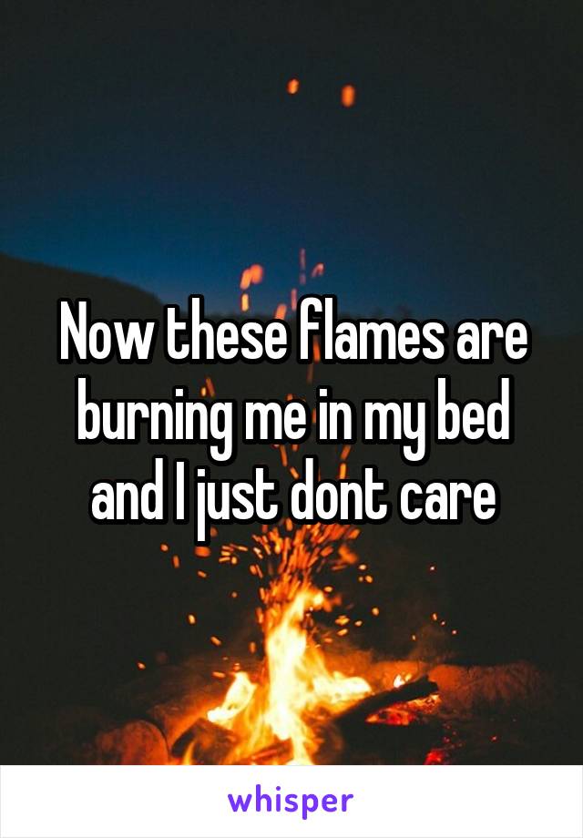 Now these flames are burning me in my bed and I just dont care