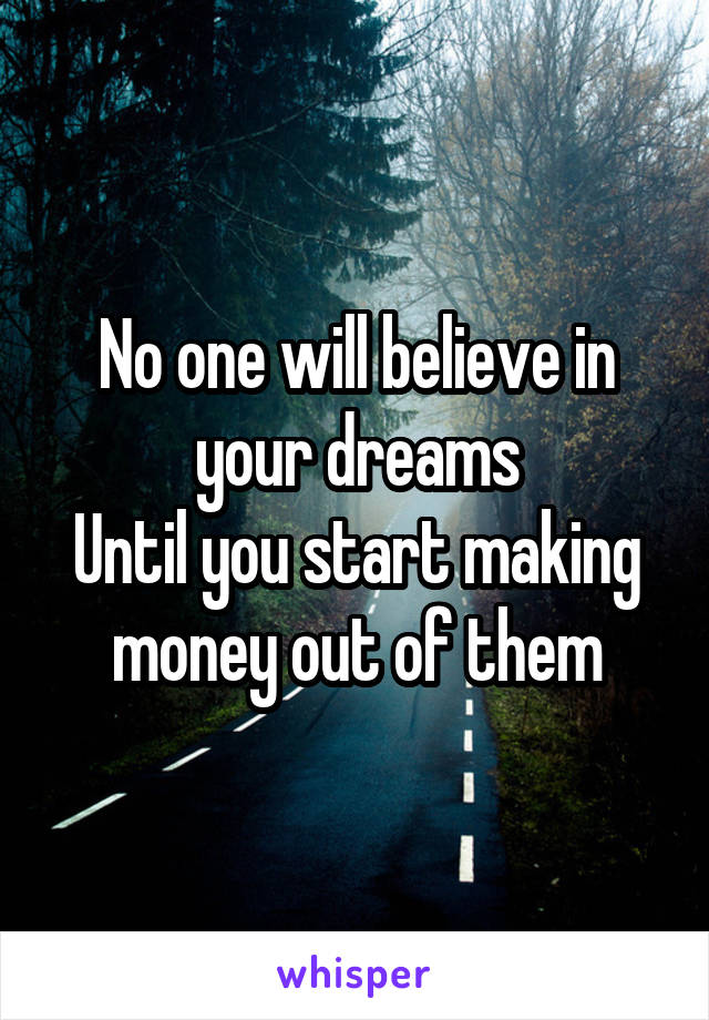 No one will believe in your dreams
Until you start making money out of them