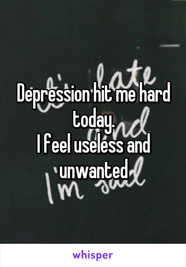 Depression hit me hard today.
I feel useless and unwanted