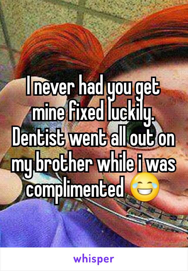 I never had you get mine fixed luckily. Dentist went all out on my brother while i was complimented 😂