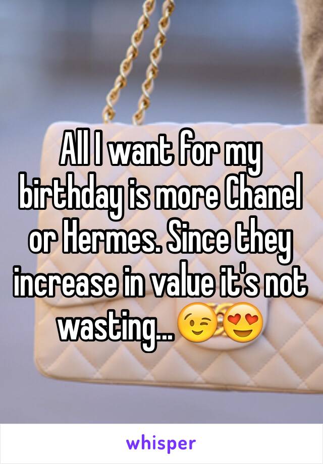 All I want for my birthday is more Chanel or Hermes. Since they increase in value it's not wasting...😉😍