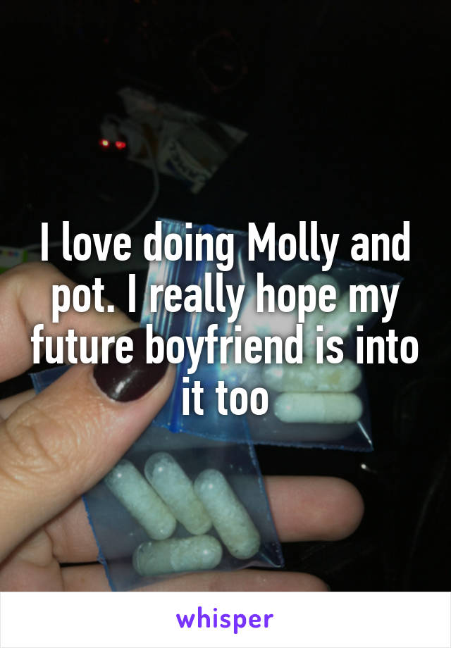 I love doing Molly and pot. I really hope my future boyfriend is into it too