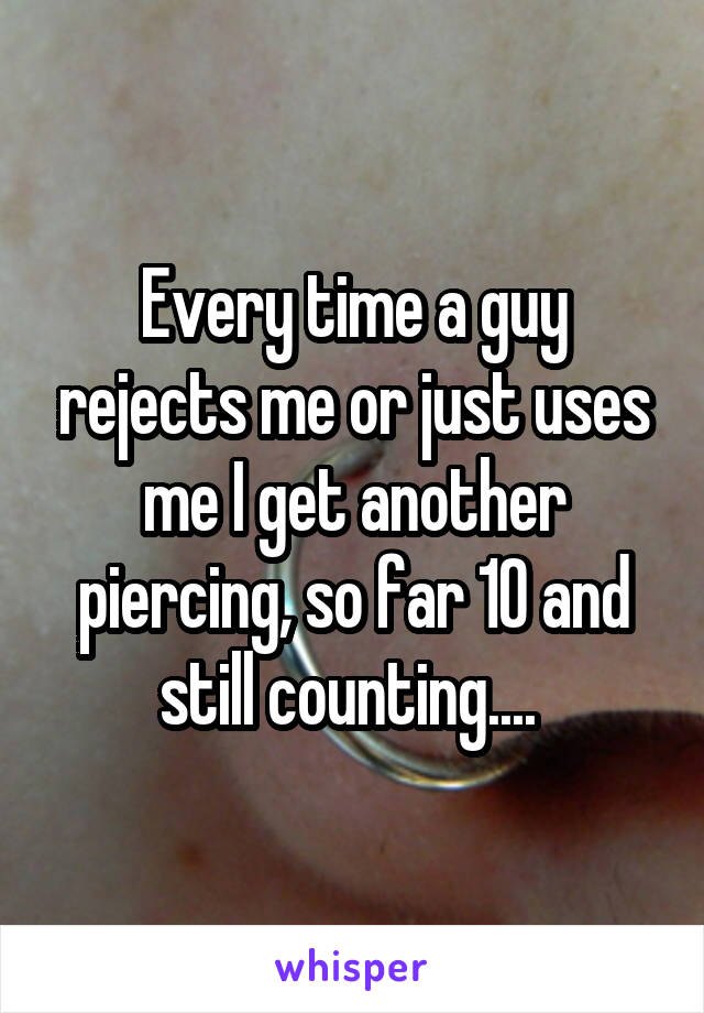 Every time a guy rejects me or just uses me I get another piercing, so far 10 and still counting.... 