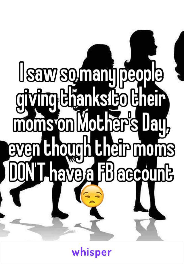 I saw so many people giving thanks to their moms on Mother's Day, even though their moms DON'T have a FB account 😒