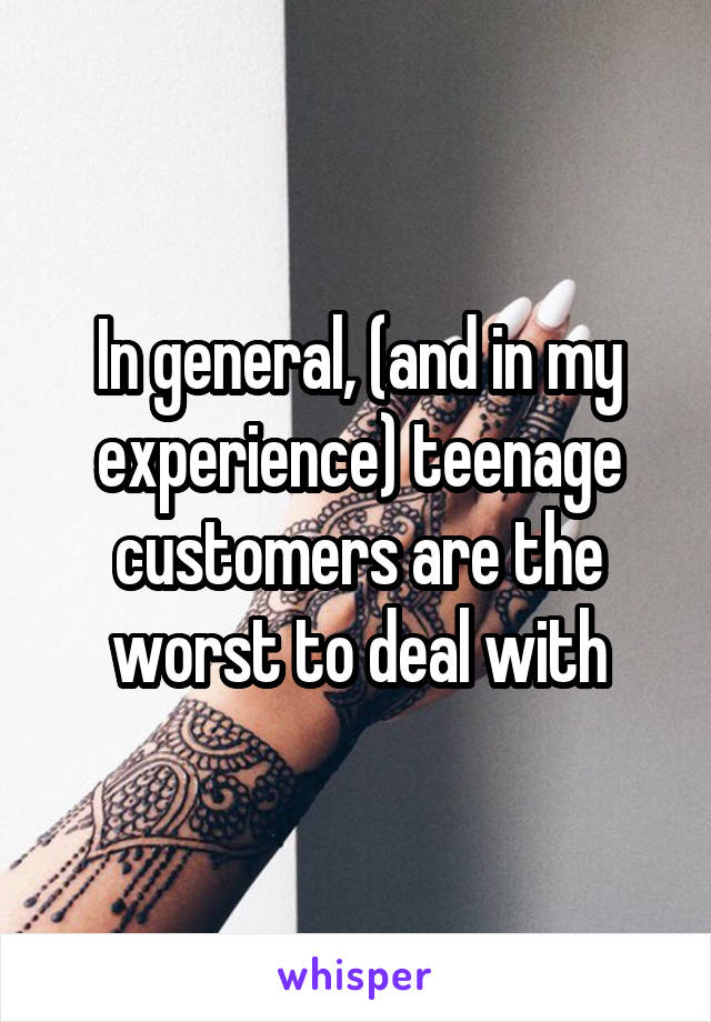 In general, (and in my experience) teenage customers are the worst to deal with