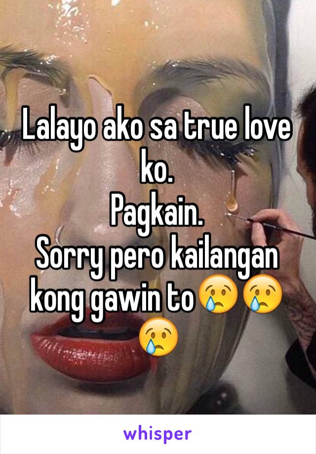 Lalayo ako sa true love ko. 
Pagkain. 
Sorry pero kailangan kong gawin to😢😢😢