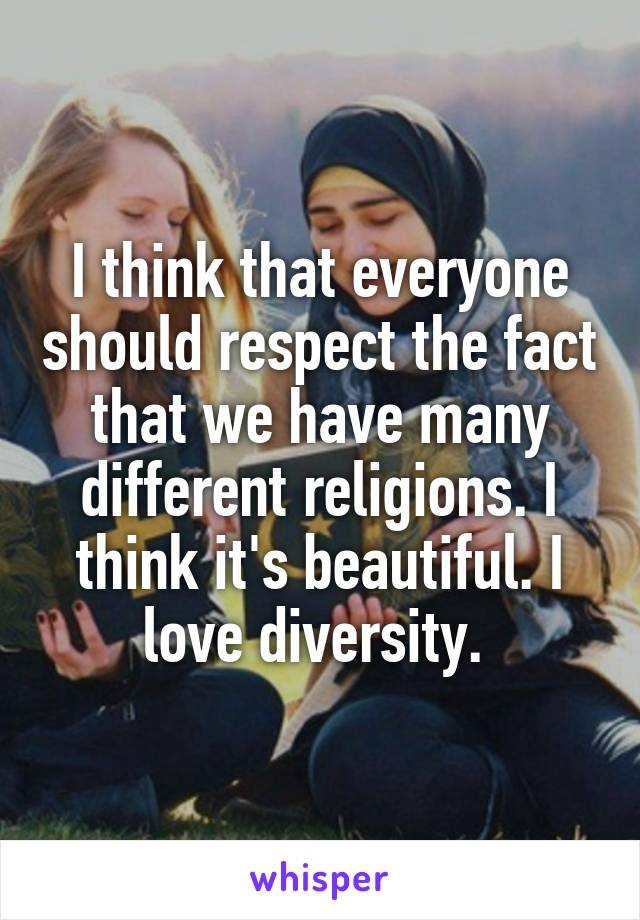 I think that everyone should respect the fact that we have many different religions. I think it's beautiful. I love diversity. 