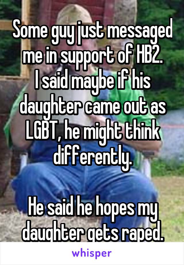 Some guy just messaged me in support of HB2.
I said maybe if his daughter came out as LGBT, he might think differently.

He said he hopes my daughter gets raped.