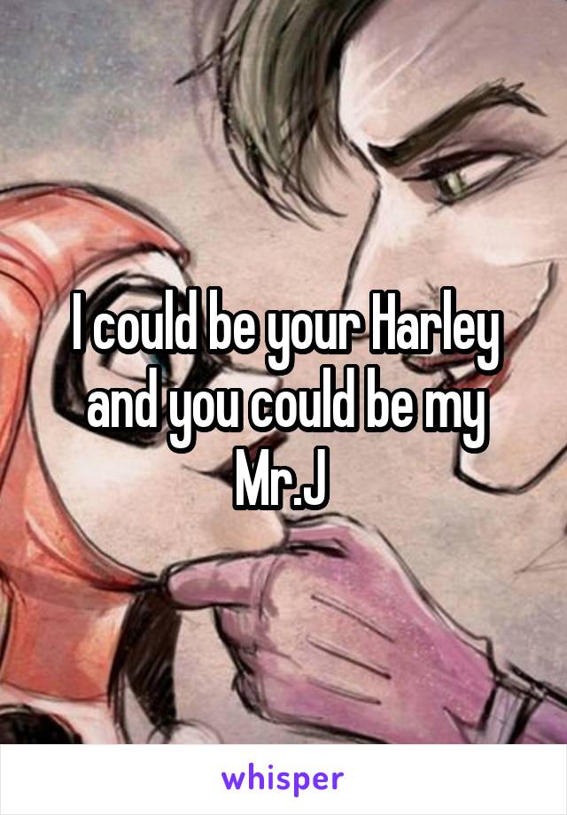 I could be your Harley and you could be my Mr.J 