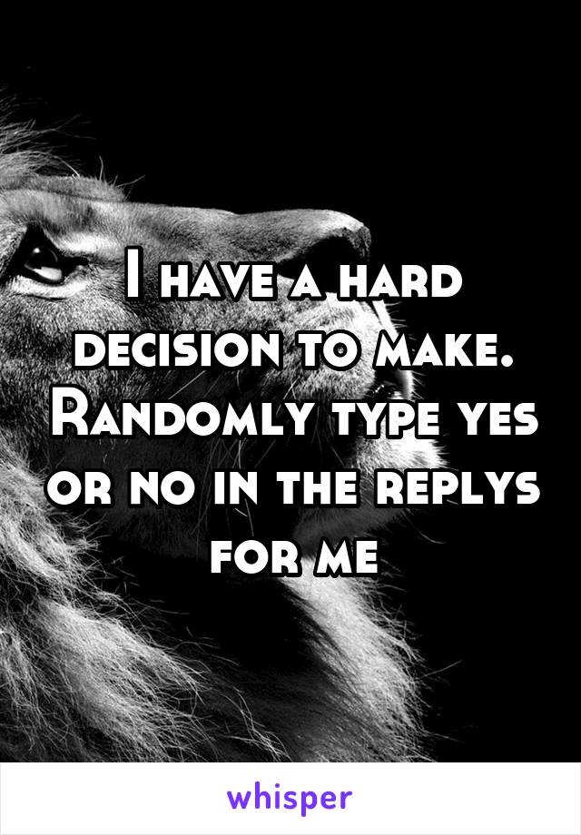 I have a hard decision to make. Randomly type yes or no in the replys for me