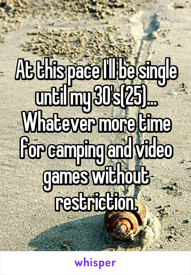 At this pace I'll be single until my 30's(25)... Whatever more time for camping and video games without restriction.