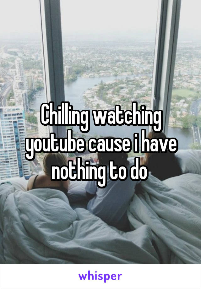 Chilling watching youtube cause i have nothing to do 