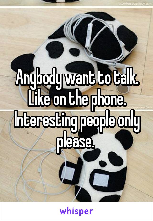 Anybody want to talk. Like on the phone. Interesting people only please. 