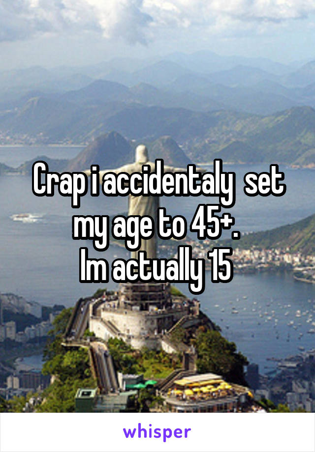 Crap i accidentaly  set my age to 45+. 
Im actually 15 