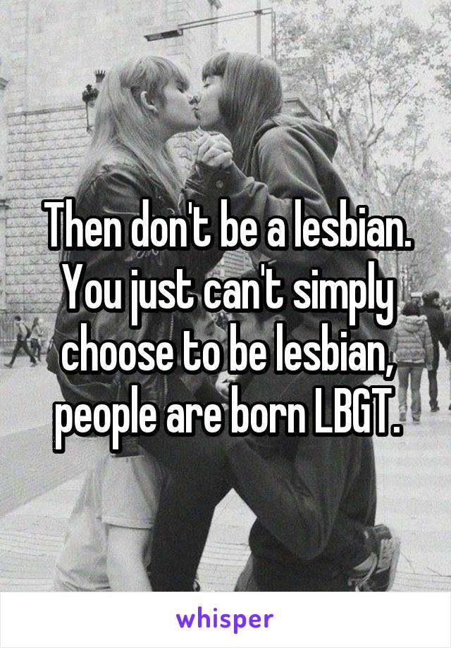 Then don't be a lesbian. You just can't simply choose to be lesbian, people are born LBGT.