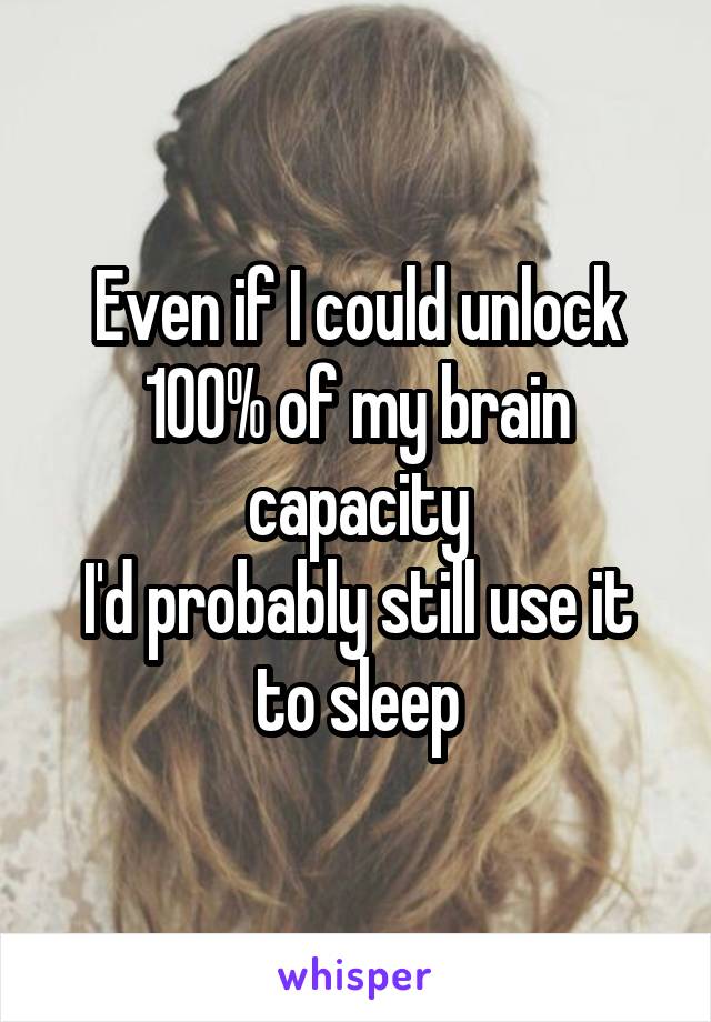 Even if I could unlock 100% of my brain capacity
I'd probably still use it to sleep