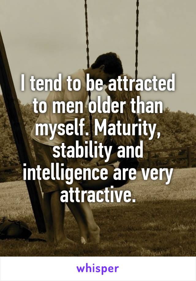 I tend to be attracted to men older than myself. Maturity, stability and intelligence are very attractive.