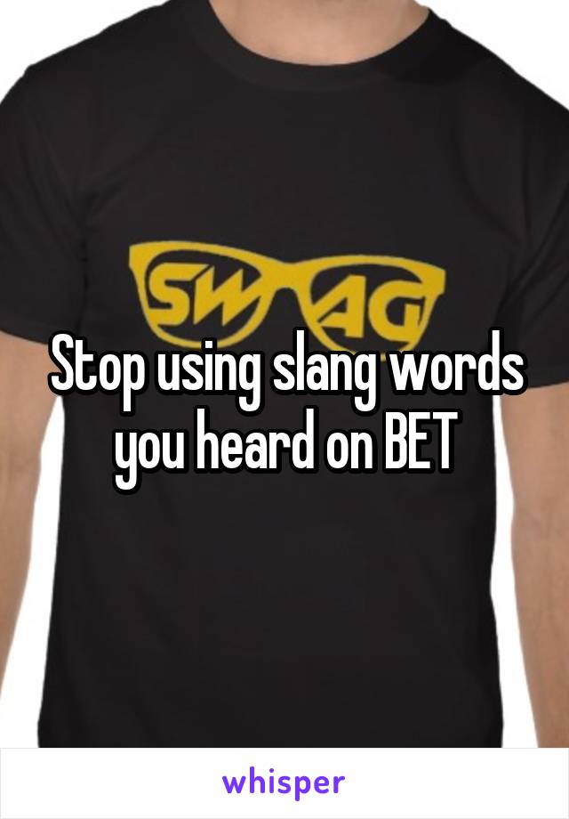 Stop using slang words you heard on BET