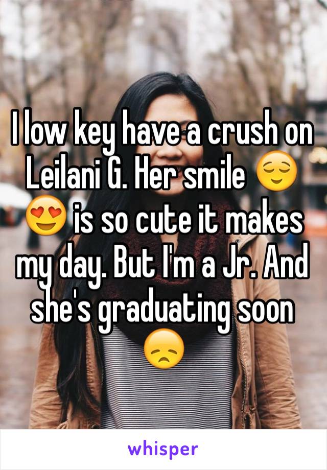 I low key have a crush on  Leilani G. Her smile 😌😍 is so cute it makes my day. But I'm a Jr. And she's graduating soon 😞