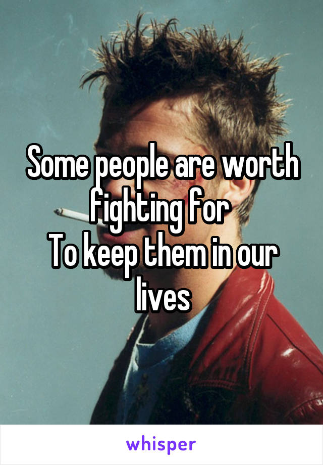 Some people are worth fighting for 
To keep them in our lives