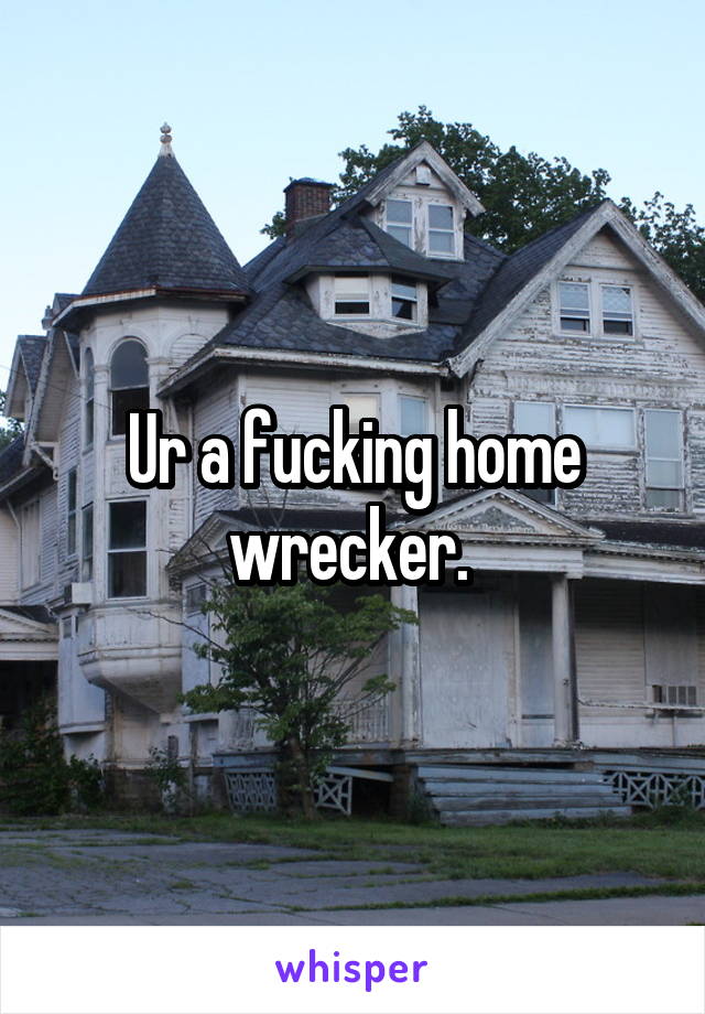 Ur a fucking home wrecker. 