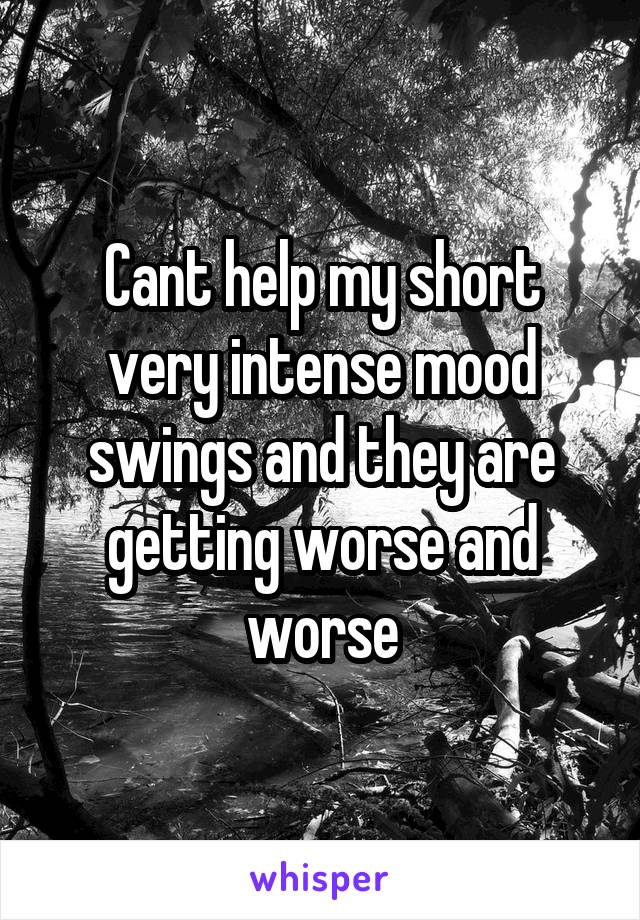 Cant help my short very intense mood swings and they are getting worse and worse