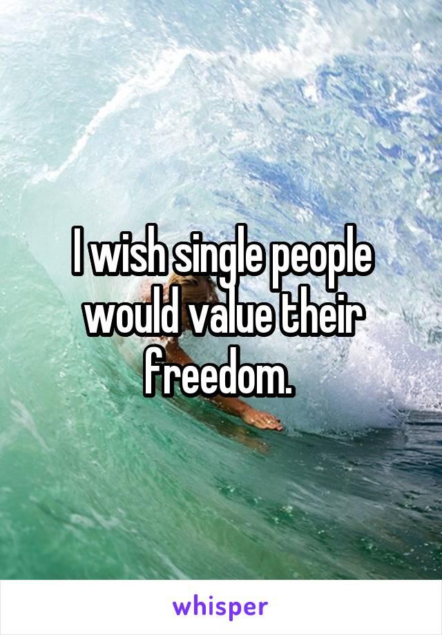 I wish single people would value their freedom. 