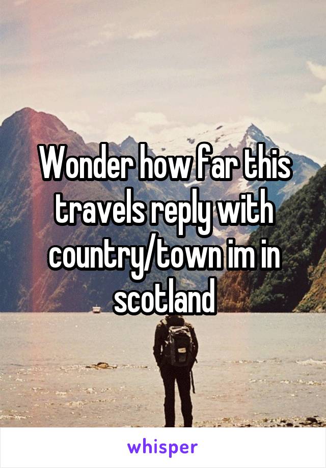 Wonder how far this travels reply with country/town im in scotland